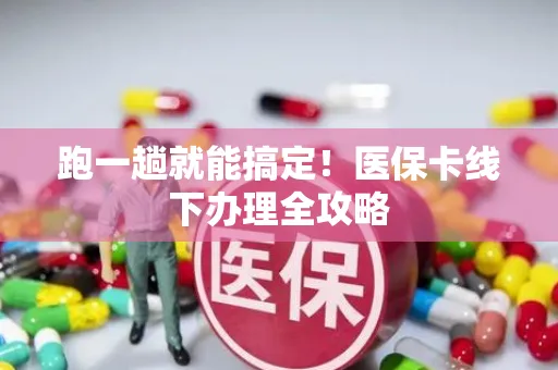 跑一趟就能搞定！医保卡线下办理全攻略